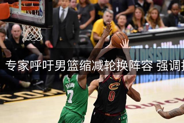 专家呼吁男篮缩减轮换阵容 强调执行力为先