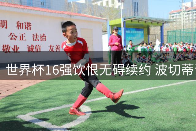 世界杯16强饮恨无碍续约 波切蒂诺获美国足协力挺至2030