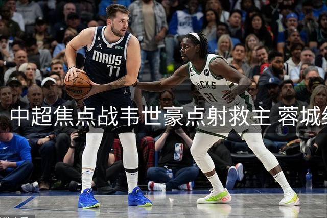 中超焦点战韦世豪点射救主 蓉城绝平三镇延续不败神话