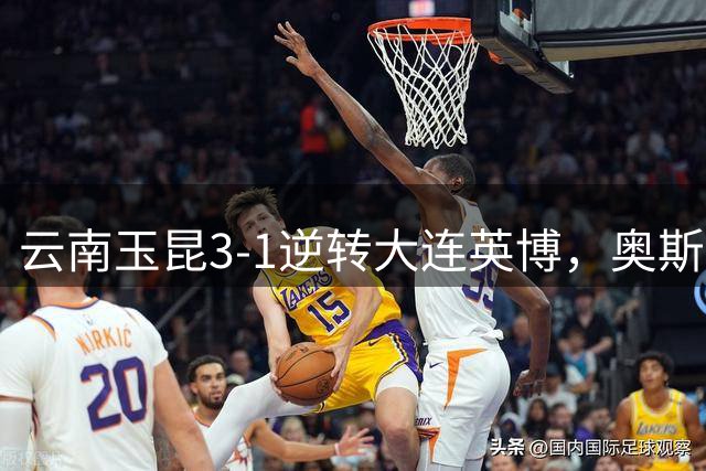 云南玉昆3-1逆转大连英博，奥斯卡双响领跑积分榜