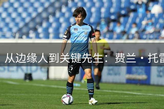 从边缘人到关键先生：费兰·托雷斯的逆袭之路