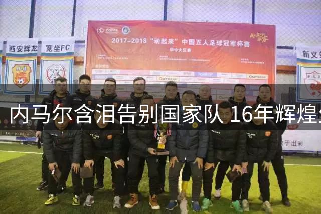 内马尔含泪告别国家队 16年辉煌生涯画下句点