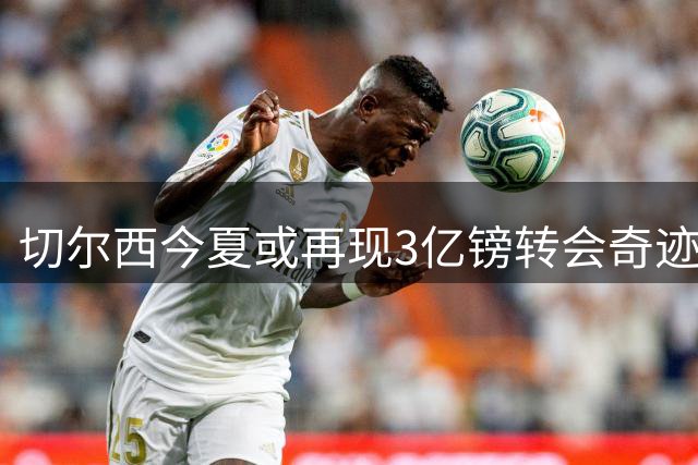 切尔西今夏或再现3亿镑转会奇迹 多名球星身陷离队传闻