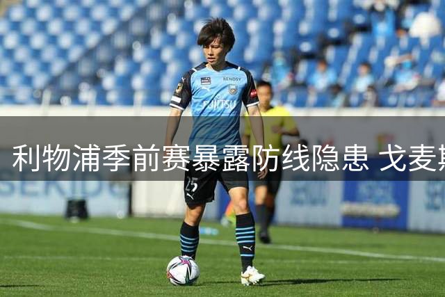 利物浦季前赛暴露防线隐患 戈麦斯受伤加速中卫引援步伐
