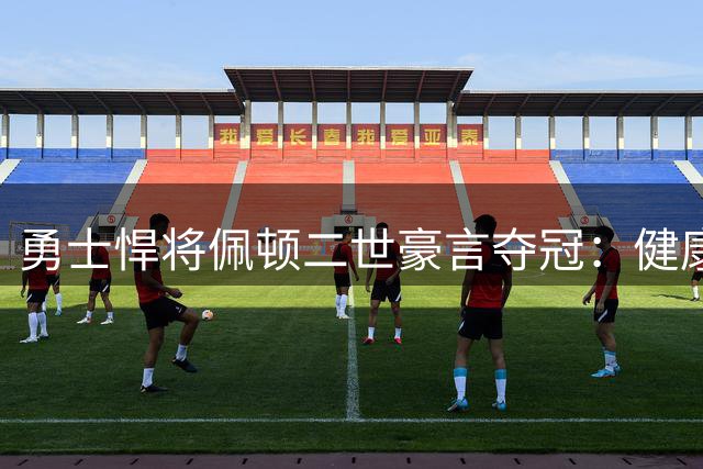 勇士悍将佩顿二世豪言夺冠：健康是卫冕路上首要任务