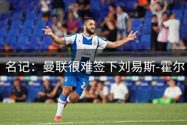 名记：曼联很难签下刘易斯-霍尔；哈里-阿马斯预计将离队