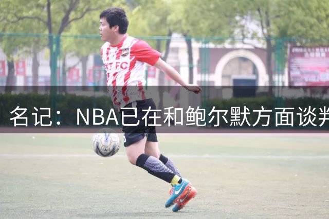 名记：NBA已在和鲍尔默方面谈判 焦点在监管责任而非规避工资帽