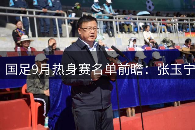国足9月热身赛名单前瞻：张玉宁领衔锋线 后防线迎新气象