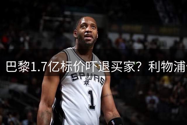 巴黎1.7亿标价吓退买家？利物浦亿元引援陷拉锯战内幕