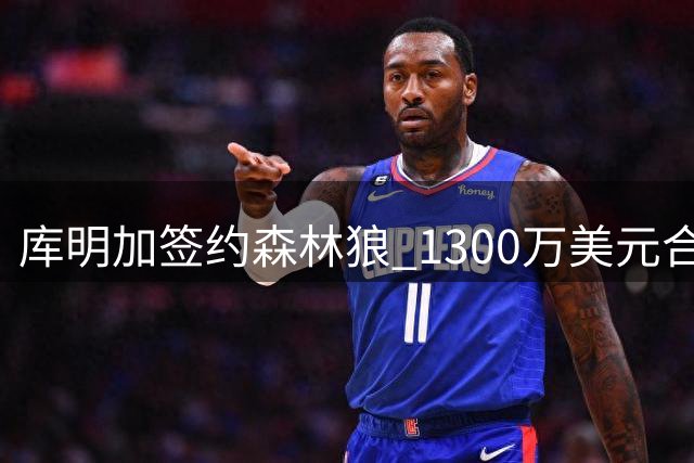 库明加签约森林狼 1300万美元合约锁定24号战袍