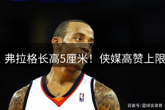 弗拉格长高5厘米！侠媒高赞上限超过文班亚马 肌肉维度过小正苦练