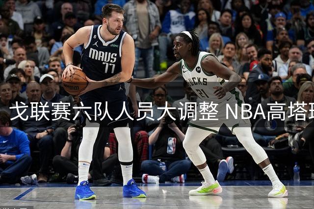 戈联赛六队人员大调整 NBA高塔班巴再次易主