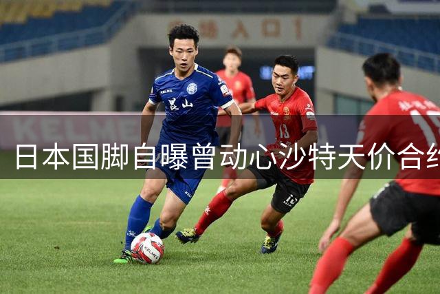 日本国脚自曝曾动心沙特天价合约 父母一句话改变职业生涯走向
