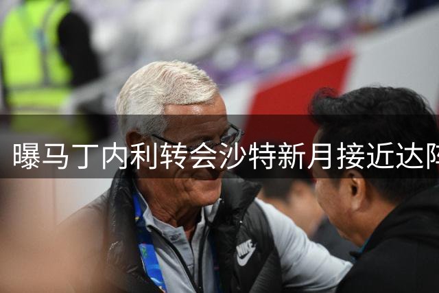曝马丁内利转会沙特新月接近达阵 5500万英镑交易进行中