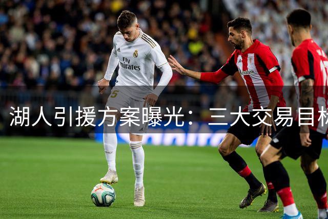 湖人引援方案曝光：三大交易目标谁最适合搭档库明加？