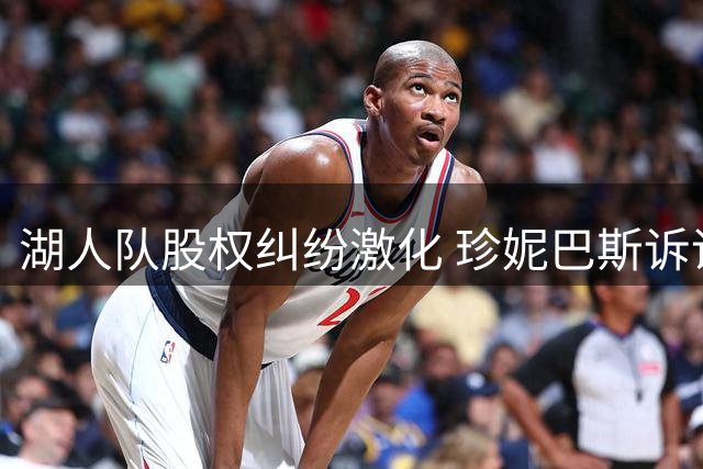 湖人队股权纠纷激化 珍妮巴斯诉诸法律阻止股份转让