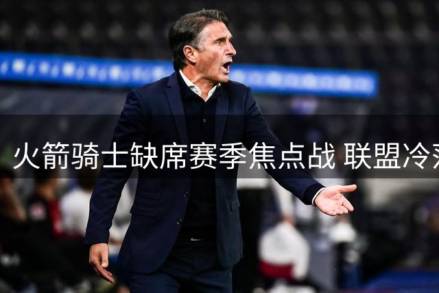 火箭骑士缺席赛季焦点战 联盟冷落引争议