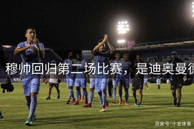 穆帅回归第二场比赛，是迪奥曼德母队莱加内斯，高强训练重塑军魂