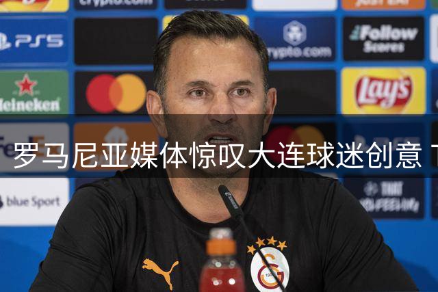 罗马尼亚媒体惊叹大连球迷创意 TIFO！斯坦丘德比战化身"雷电魔法师