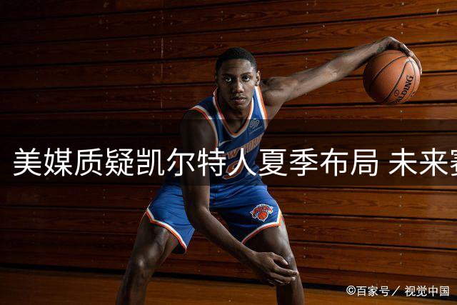 美媒质疑凯尔特人夏季布局 未来赛季形势堪忧
