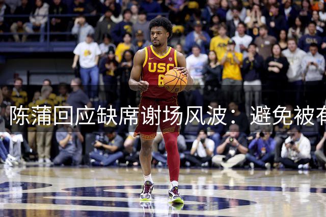 陈蒲回应缺席谢场风波：避免被有心人炒作，向真球迷致歉