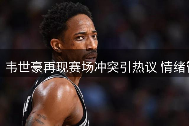 韦世豪再现赛场冲突引热议 情绪管理成职业发展关键瓶颈
