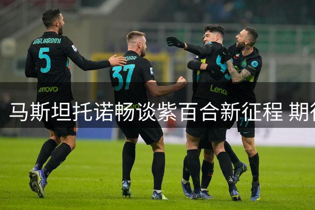马斯坦托诺畅谈紫百合新征程 期待意甲舞台证明自己