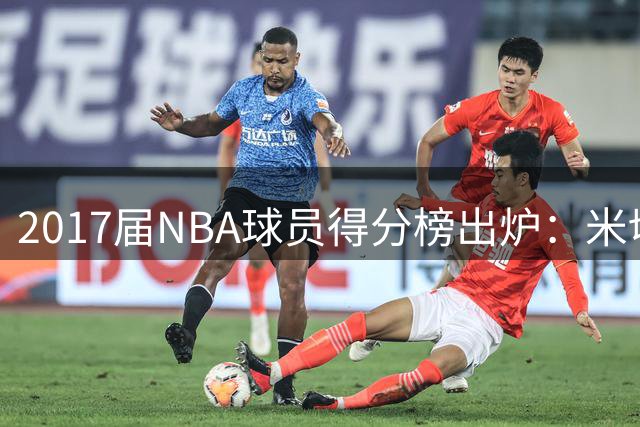 2017届NBA球员得分榜出炉：米切尔力压群雄 库兹马跻身前五