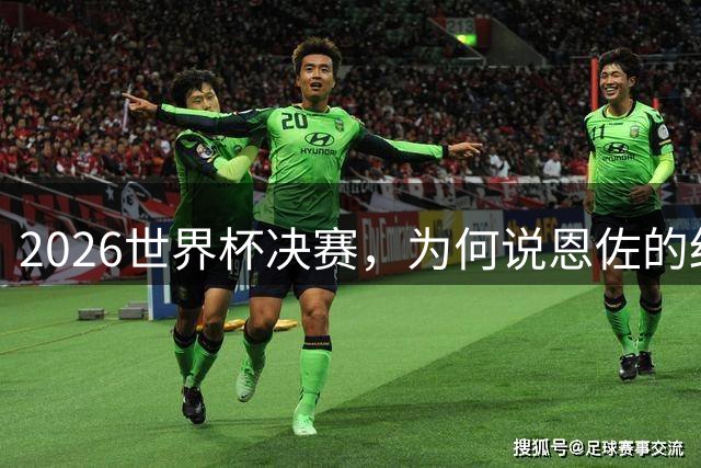 2026世界杯决赛，为何说恩佐的红牌，比冠军更值得讨论？