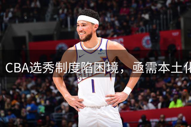 CBA选秀制度陷困境，亟需本土化改革
