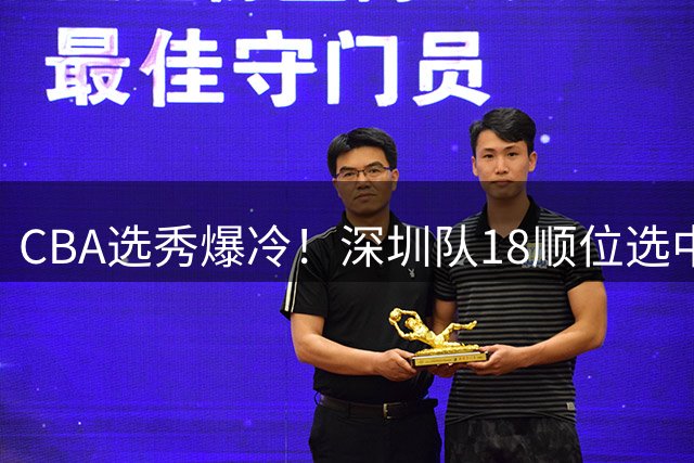 CBA选秀爆冷！深圳队18顺位选中名宿单涛之子单泽宇